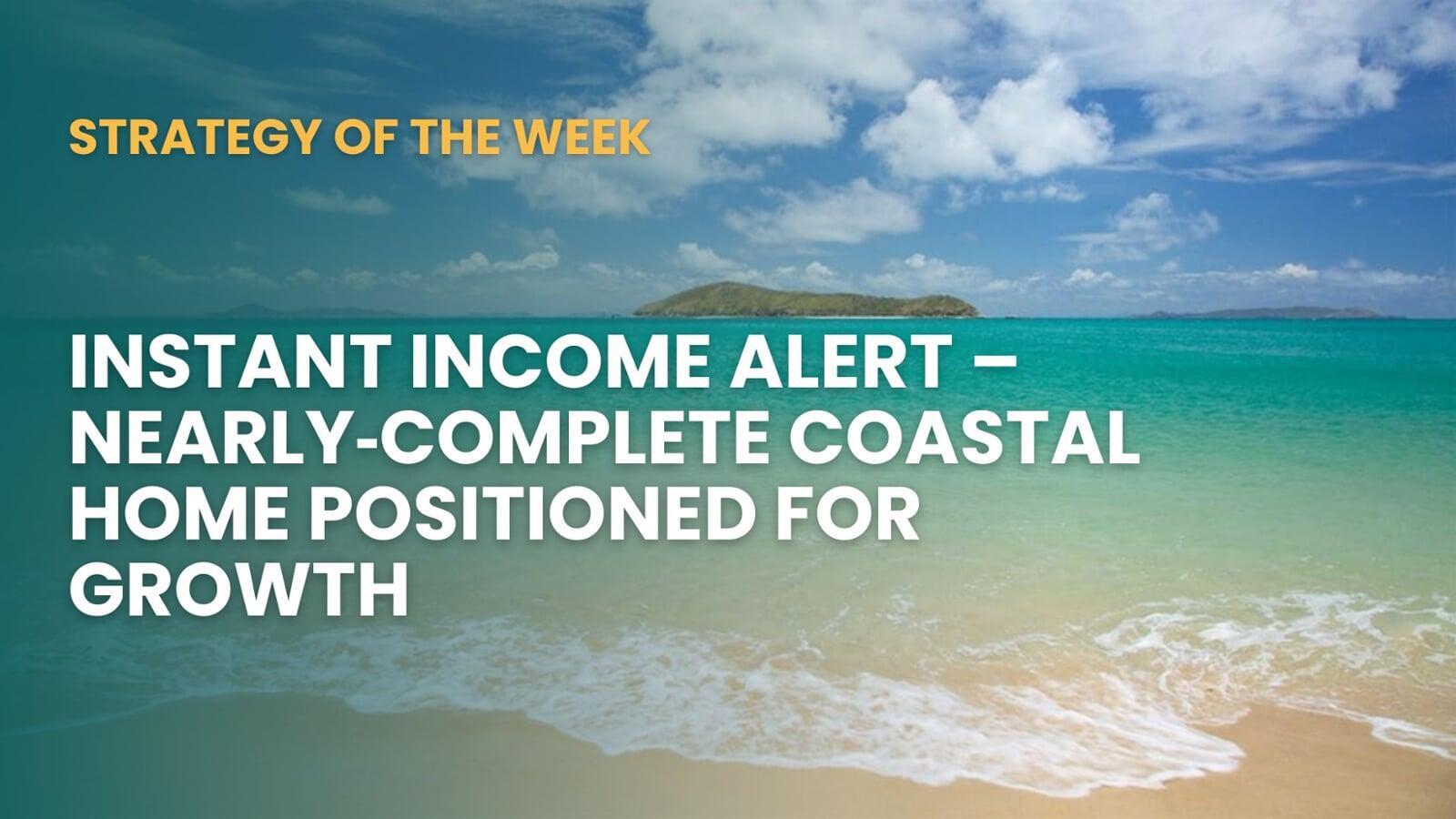 SATURDAY EDITION STRATEGY OF THE WEEK: Instant Income Alert—Nearly Complete Coastal Home Positioned For Growth